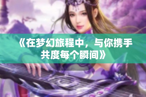 《在梦幻旅程中，与你携手共度每个瞬间》