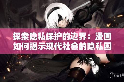 探索隐私保护的边界：漫画如何揭示现代社会的隐私困境