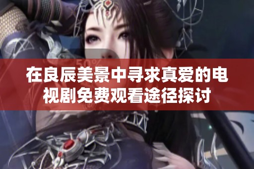 在良辰美景中寻求真爱的电视剧免费观看途径探讨