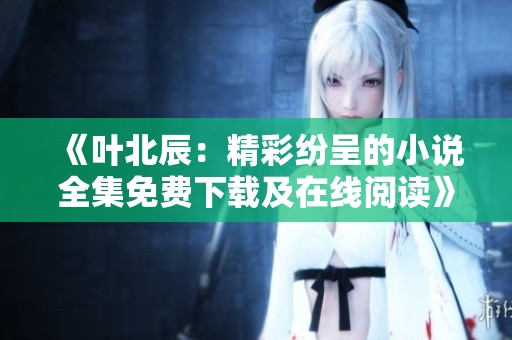 《叶北辰：精彩纷呈的小说全集免费下载及在线阅读》