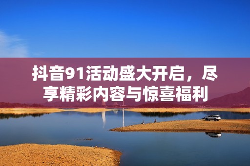 抖音91活动盛大开启，尽享精彩内容与惊喜福利