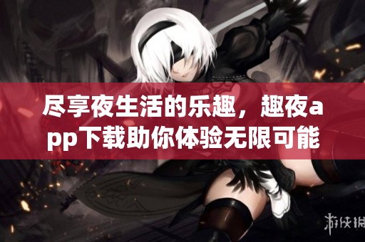 尽享夜生活的乐趣，趣夜app下载助你体验无限可能