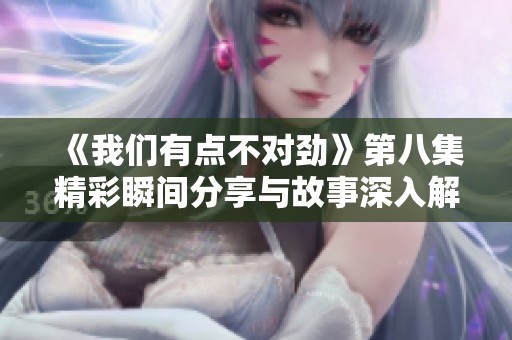 《我们有点不对劲》第八集精彩瞬间分享与故事深入解析