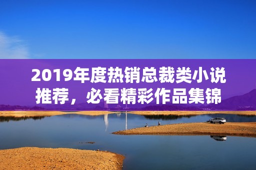 2019年度热销总裁类小说推荐，必看精彩作品集锦