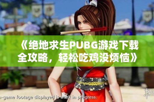 《绝地求生PUBG游戏下载全攻略，轻松吃鸡没烦恼》