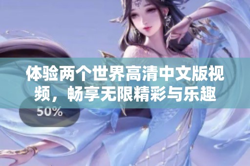 体验两个世界高清中文版视频，畅享无限精彩与乐趣