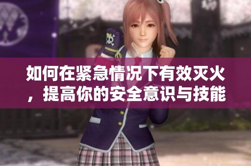 如何在紧急情况下有效灭火，提高你的安全意识与技能