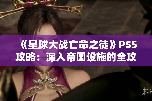 《星球大战亡命之徒》PS5攻略：深入帝国设施的全攻略解读