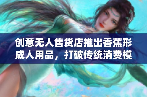 创意无人售货店推出香蕉形成人用品，打破传统消费模式