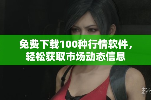 免费下载100种行情软件，轻松获取市场动态信息