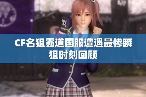 CF名狙霸道国服遭遇最惨瞬狙时刻回顾