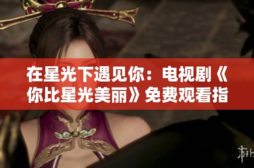 在星光下遇见你：电视剧《你比星光美丽》免费观看指南