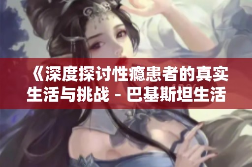 《深度探讨性瘾患者的真实生活与挑战 - 巴基斯坦生活片》