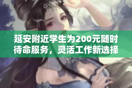 延安附近学生为200元随时待命服务，灵活工作新选择