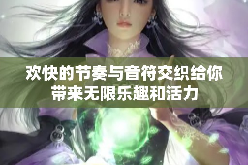 欢快的节奏与音符交织给你带来无限乐趣和活力