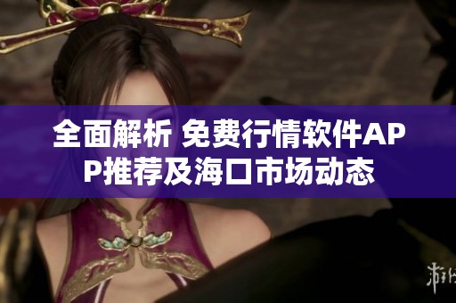 全面解析 免费行情软件APP推荐及海口市场动态