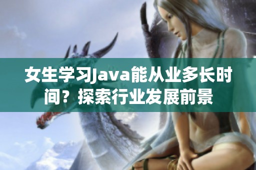 女生学习Java能从业多长时间？探索行业发展前景