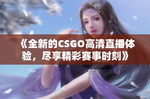 《全新的CSGO高清直播体验，尽享精彩赛事时刻》