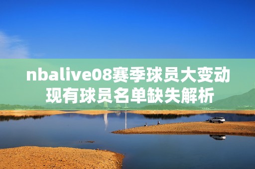 nbalive08赛季球员大变动 现有球员名单缺失解析