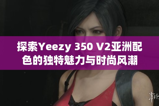 探索Yeezy 350 V2亚洲配色的独特魅力与时尚风潮