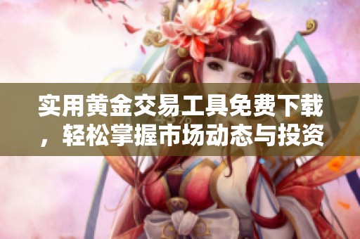 实用黄金交易工具免费下载，轻松掌握市场动态与投资机会