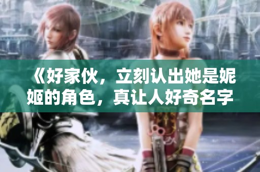 《好家伙，立刻认出她是妮姬的角色，真让人好奇名字是什么》