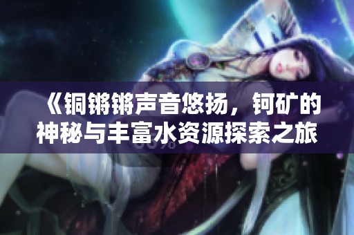 《铜锵锵声音悠扬，钶矿的神秘与丰富水资源探索之旅》