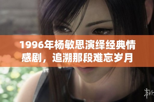 1996年杨敏思演绎经典情感剧，追溯那段难忘岁月