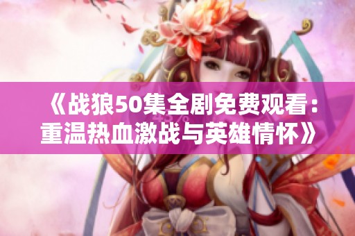 《战狼50集全剧免费观看：重温热血激战与英雄情怀》