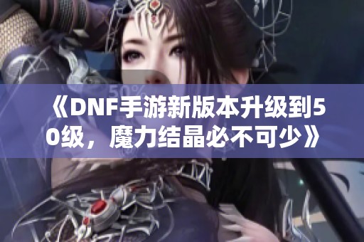 《DNF手游新版本升级到50级，魔力结晶必不可少》