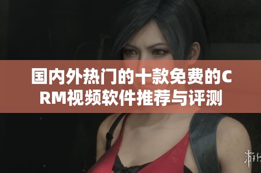 国内外热门的十款免费的CRM视频软件推荐与评测