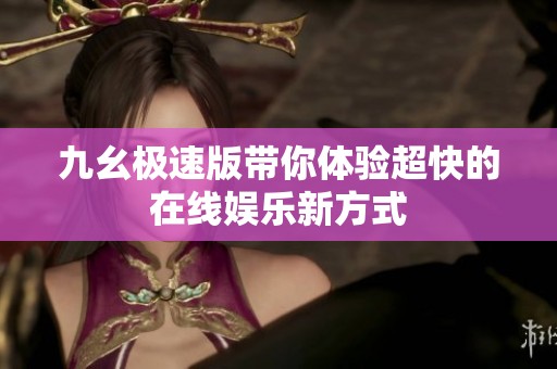 九幺极速版带你体验超快的在线娱乐新方式