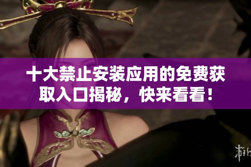十大禁止安装应用的免费获取入口揭秘，快来看看！