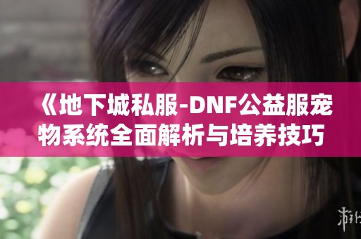 《地下城私服-DNF公益服宠物系统全面解析与培养技巧分享》