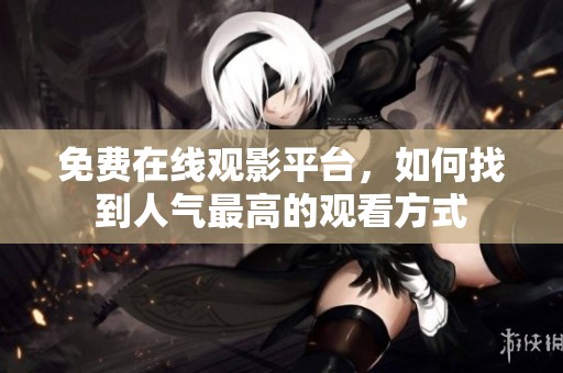 免费在线观影平台，如何找到人气最高的观看方式