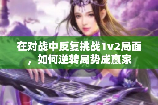 在对战中反复挑战1v2局面，如何逆转局势成赢家