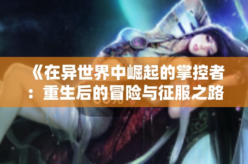 《在异世界中崛起的掌控者：重生后的冒险与征服之路》