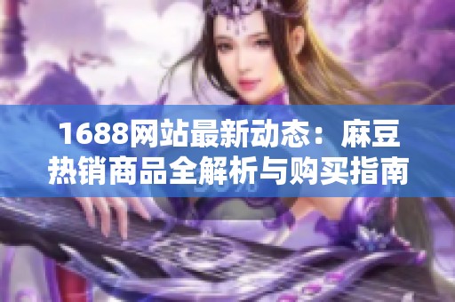 1688网站最新动态：麻豆热销商品全解析与购买指南