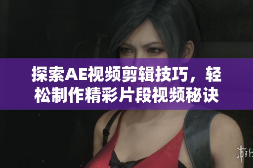 探索AE视频剪辑技巧，轻松制作精彩片段视频秘诀