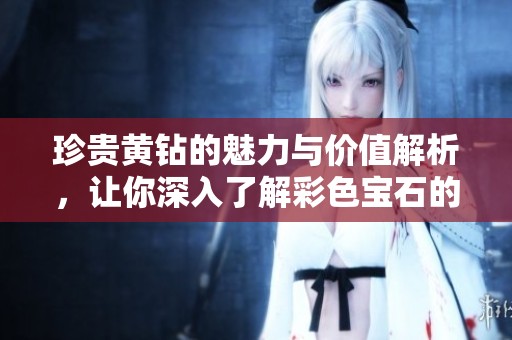 珍贵黄钻的魅力与价值解析，让你深入了解彩色宝石的世界