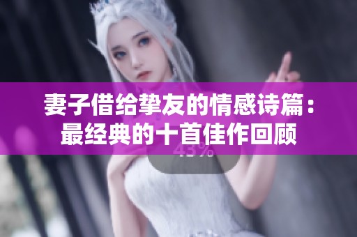 妻子借给挚友的情感诗篇：最经典的十首佳作回顾