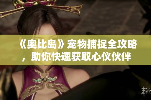 《奥比岛》宠物捕捉全攻略，助你快速获取心仪伙伴