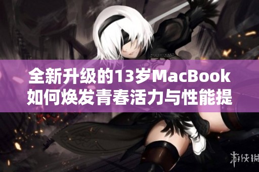 全新升级的13岁MacBook如何焕发青春活力与性能提升