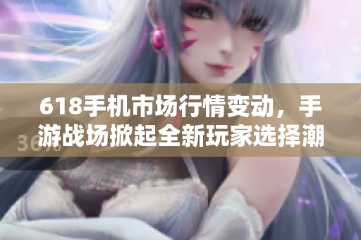 618手机市场行情变动，手游战场掀起全新玩家选择潮流
