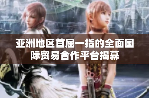 亚洲地区首屈一指的全面国际贸易合作平台揭幕