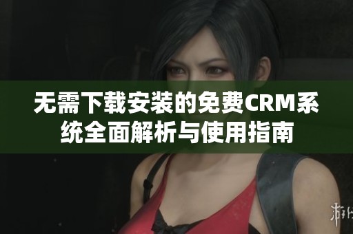 无需下载安装的免费CRM系统全面解析与使用指南