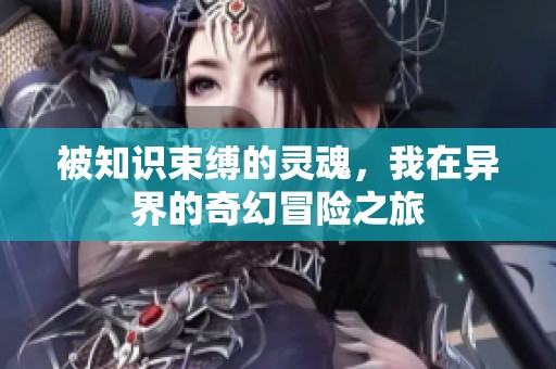 被知识束缚的灵魂，我在异界的奇幻冒险之旅