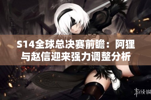 S14全球总决赛前瞻：阿狸与赵信迎来强力调整分析