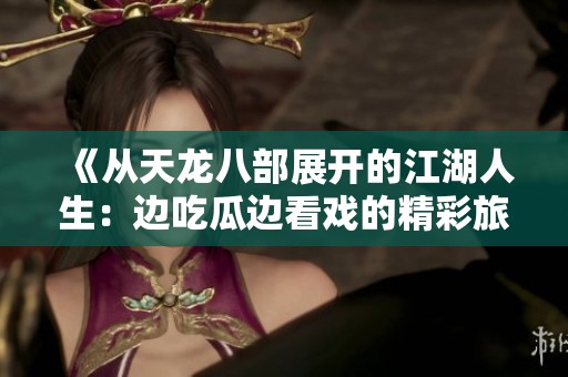 《从天龙八部展开的江湖人生：边吃瓜边看戏的精彩旅程》