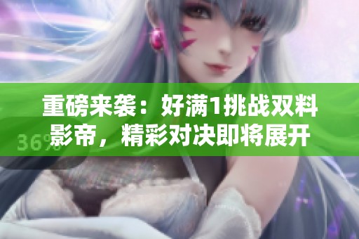 重磅来袭：好满1挑战双料影帝，精彩对决即将展开
